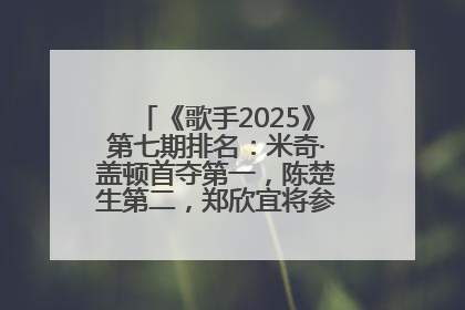 《歌手2025》第七期排名：米奇·盖顿首夺第一，陈楚生第二，郑欣宜将参加下一轮张榜赛