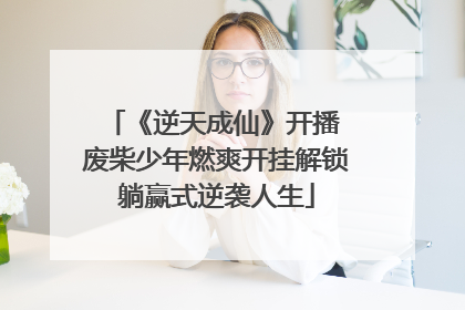 《逆天成仙》开播 废柴少年燃爽开挂解锁躺赢式逆袭人生