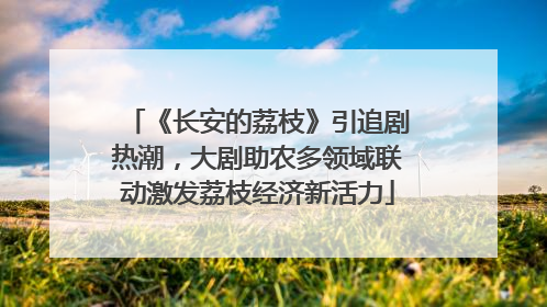 《长安的荔枝》引追剧热潮，大剧助农多领域联动激发荔枝经济新活力