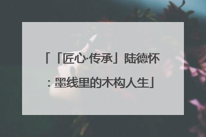 「匠心·传承」陆德怀：墨线里的木构人生