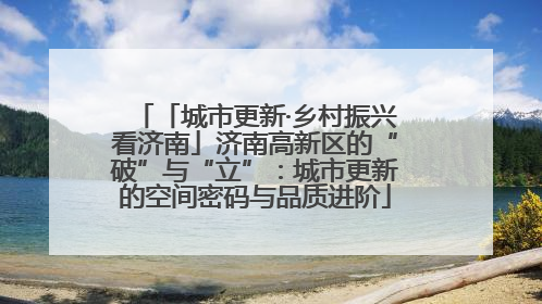 「城市更新·乡村振兴看济南」济南高新区的“破”与“立”：城市更新的空间密码与品质进阶