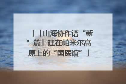 「山海协作谱“新”篇」建在帕米尔高原上的“国医馆”