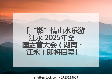“燃”情山水乐游江永 2025年全国露营大会（湖南・江永）即将启幕