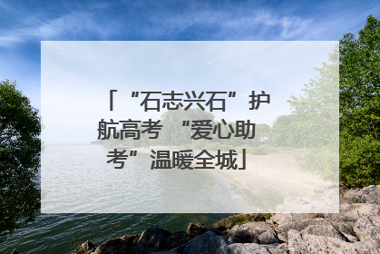 “石志兴石”护航高考 “爱心助考”温暖全城