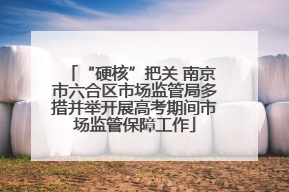 “硬核”把关 南京市六合区市场监管局多措并举开展高考期间市场监管保障工作
