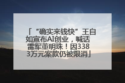 “确实来钱快”王自如宣布AI创业，喊话雷军董明珠！因3383万元案款仍被限消