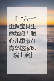 “六一”重返宝贝生命起点！暖心儿童节在青岛这家医院上演