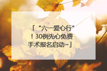 “六一爱心行”！30例先心免费手术报名启动~