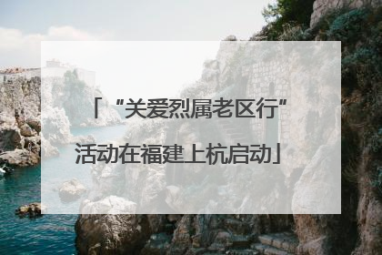 “关爱烈属老区行”活动在福建上杭启动