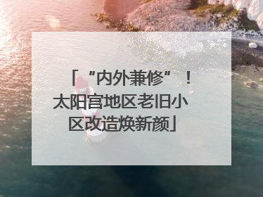 “内外兼修”！太阳宫地区老旧小区改造焕新颜