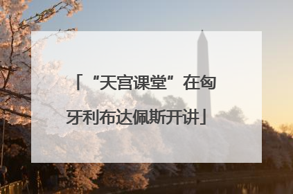 “天宫课堂”在匈牙利布达佩斯开讲