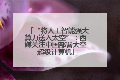 “将人工智能强大算力送入太空”：西媒关注中国部署太空超级计算机