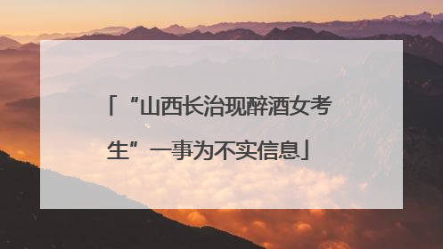 “山西长治现醉酒女考生”一事为不实信息