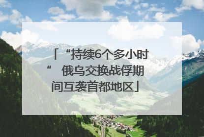 “持续6个多小时” 俄乌交换战俘期间互袭首都地区