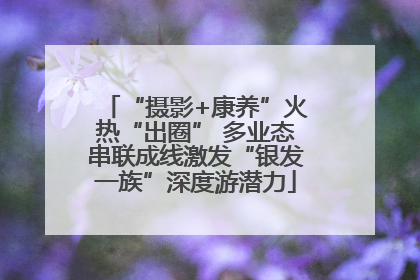 “摄影+康养”火热“出圈” 多业态串联成线激发“银发一族”深度游潜力