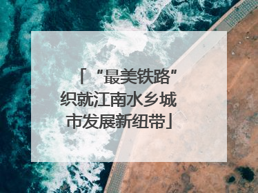 “最美铁路”织就江南水乡城市发展新纽带