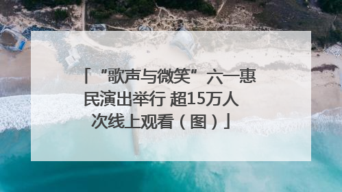 “歌声与微笑”六一惠民演出举行 超15万人次线上观看（图）