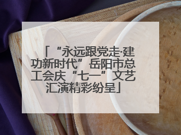 “永远跟党走·建功新时代”岳阳市总工会庆“七一”文艺汇演精彩纷呈