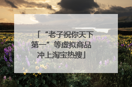 “老子祝你天下第一”等虚拟商品冲上淘宝热搜