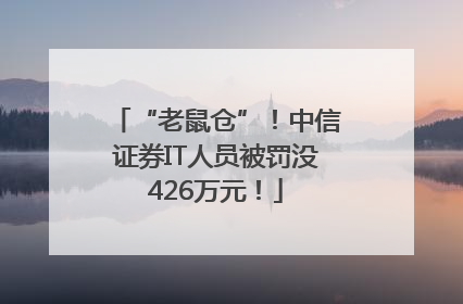 “老鼠仓”！中信证券IT人员被罚没426万元！
