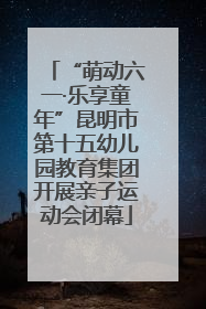 “萌动六一·乐享童年”昆明市第十五幼儿园教育集团开展亲子运动会闭幕