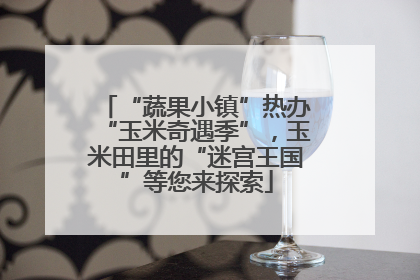 “蔬果小镇”热办“玉米奇遇季”，玉米田里的“迷宫王国”等您来探索