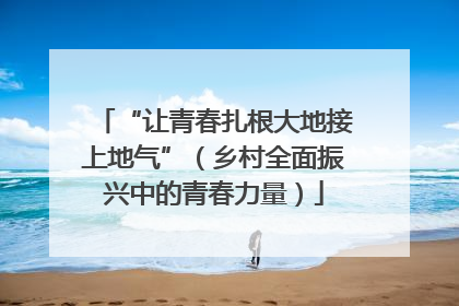 “让青春扎根大地接上地气”（乡村全面振兴中的青春力量）