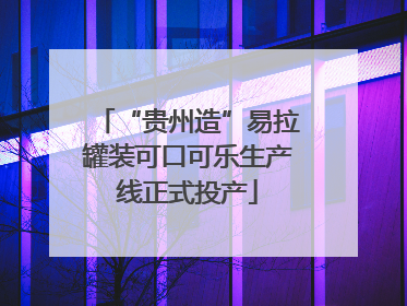 “贵州造”易拉罐装可口可乐生产线正式投产