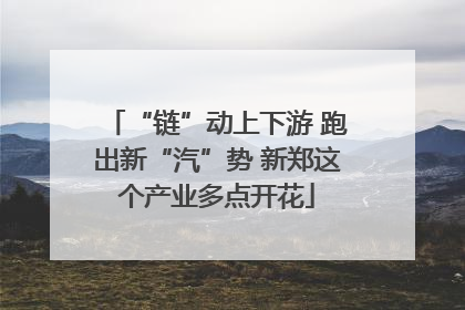 “链”动上下游 跑出新“汽”势 新郑这个产业多点开花