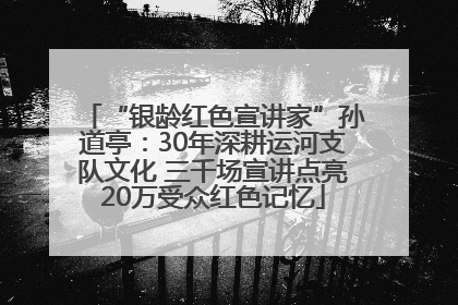 “银龄红色宣讲家”孙道亭：30年深耕运河支队文化 三千场宣讲点亮20万受众红色记忆