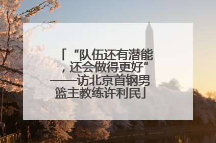 “队伍还有潜能，还会做得更好”——访北京首钢男篮主教练许利民