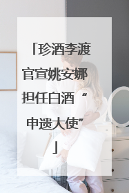 珍酒李渡官宣姚安娜担任白酒“申遗大使”