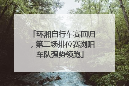 环湘自行车赛回归，第二场排位赛浏阳车队强势领跑
