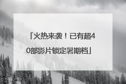 火热来袭！已有超40部影片锁定暑期档