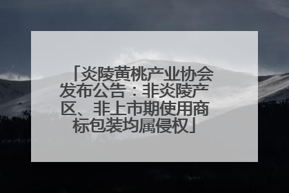 炎陵黄桃产业协会发布公告：非炎陵产区、非上市期使用商标包装均属侵权