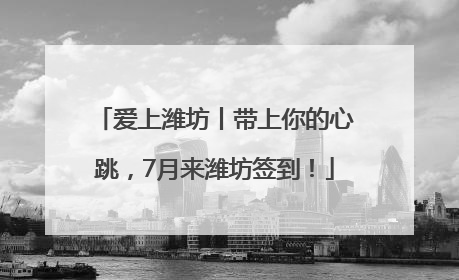 爱上潍坊丨带上你的心跳，7月来潍坊签到！