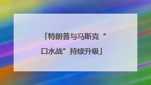 特朗普与马斯克“口水战”持续升级