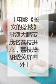 电影《长安的荔枝》导演大鹏带茂名荔枝进京，荔枝热甜透荧屏内外