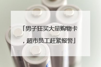 男子狂买大量购物卡，超市员工赶紧报警