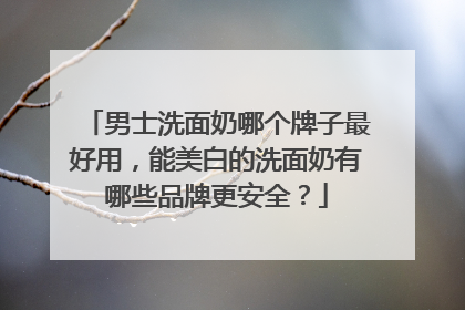男士洗面奶哪个牌子最好用，能美白的洗面奶有哪些品牌更安全？