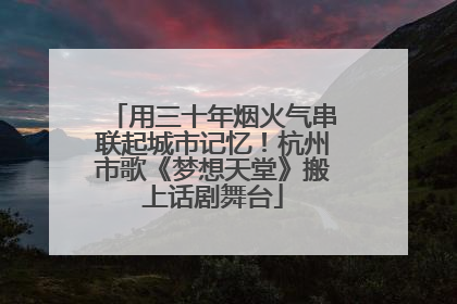 用三十年烟火气串联起城市记忆！杭州市歌《梦想天堂》搬上话剧舞台