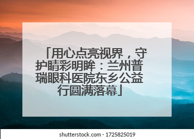 用心点亮视界，守护睛彩明眸：兰州普瑞眼科医院东乡公益行圆满落幕