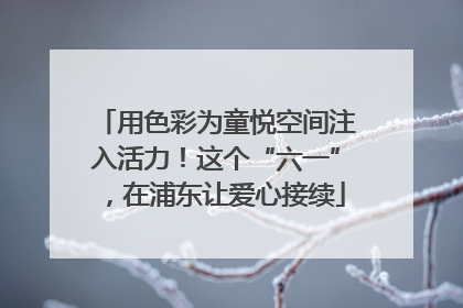 用色彩为童悦空间注入活力！这个“六一”，在浦东让爱心接续