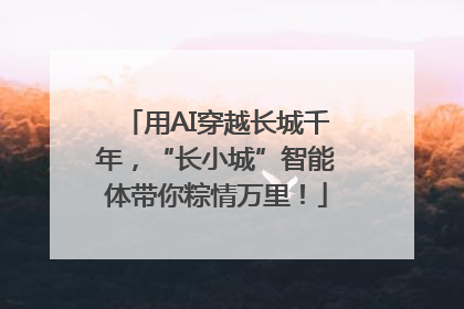 用AI穿越长城千年，“长小城”智能体带你粽情万里！