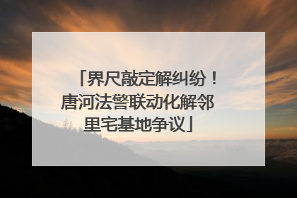 界尺敲定解纠纷！唐河法警联动化解邻里宅基地争议