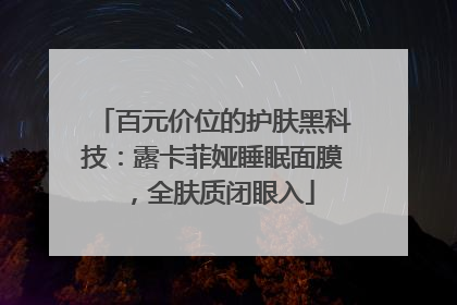 百元价位的护肤黑科技：露卡菲娅睡眠面膜，全肤质闭眼入