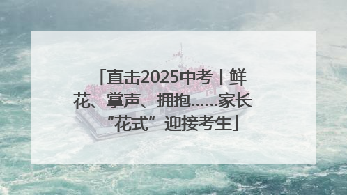 直击2025中考丨鲜花、掌声、拥抱……家长“花式”迎接考生