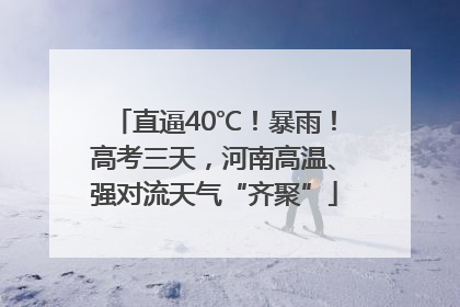 直逼40℃！暴雨！高考三天，河南高温、强对流天气“齐聚”