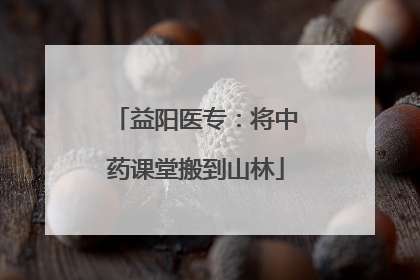 益阳医专：将中药课堂搬到山林