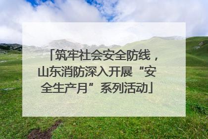 筑牢社会安全防线，山东消防深入开展“安全生产月”系列活动